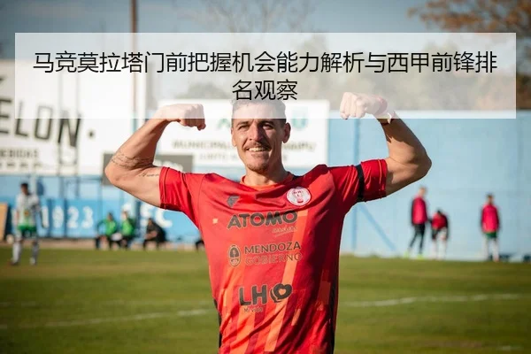 马竞莫拉塔门前把握机会能力解析与西甲前锋排名观察