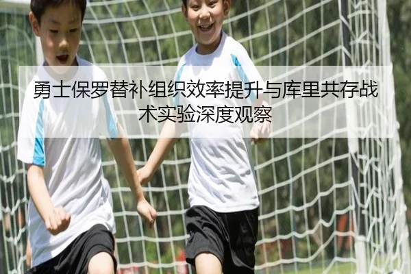 勇士保罗替补组织效率提升与库里共存战术实验深度观察