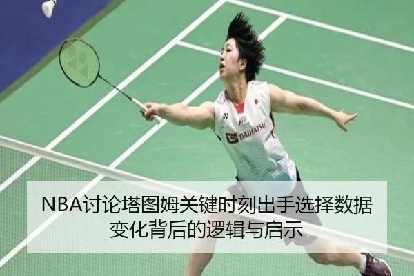 NBA讨论塔图姆关键时刻出手选择数据变化背后的逻辑与启示