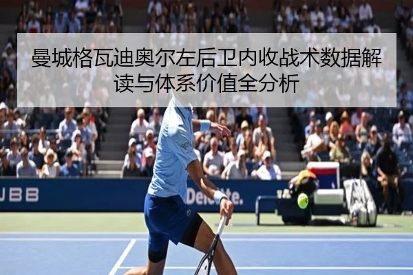 曼城格瓦迪奥尔左后卫内收战术数据解读与体系价值全分析