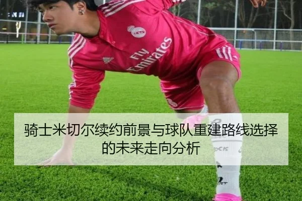 骑士米切尔续约前景与球队重建路线选择的未来走向分析