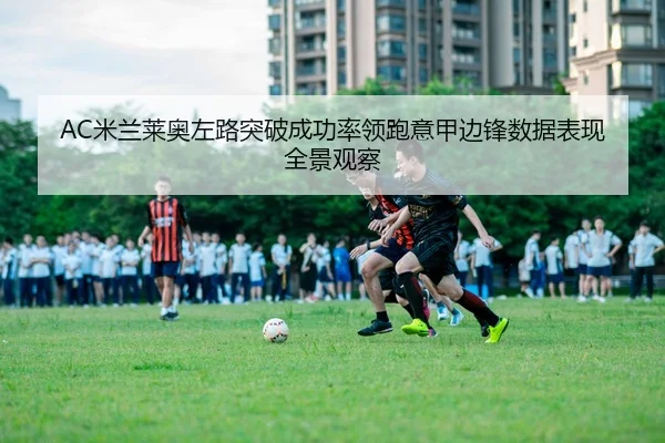 AC米兰莱奥左路突破成功率领跑意甲边锋数据表现全景观察