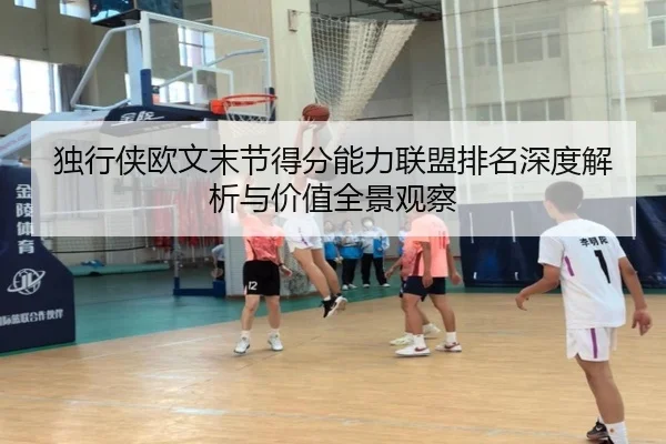 独行侠欧文末节得分能力联盟排名深度解析与价值全景观察