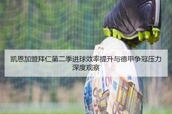 凯恩加盟拜仁第二季进球效率提升与德甲争冠压力深度观察