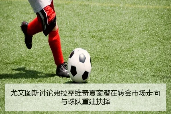 尤文图斯讨论弗拉霍维奇夏窗潜在转会市场走向与球队重建抉择