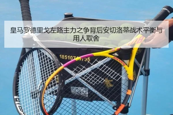 皇马罗德里戈左路主力之争背后安切洛蒂战术平衡与用人取舍
