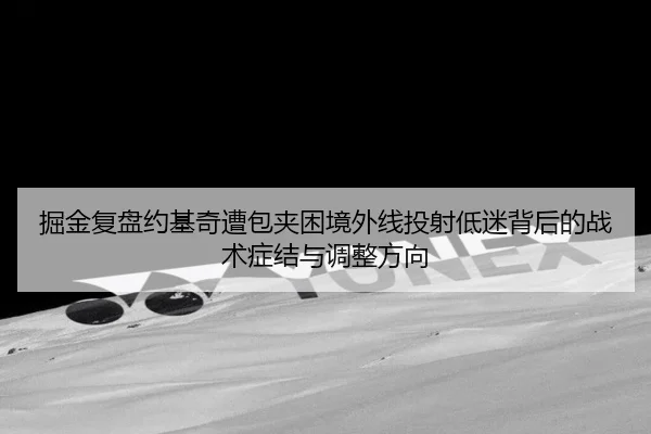 掘金复盘约基奇遭包夹困境外线投射低迷背后的战术症结与调整方向