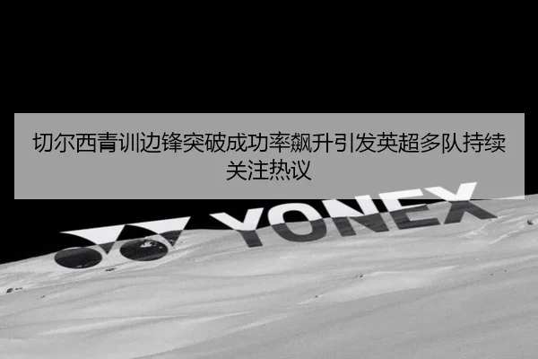 切尔西青训边锋突破成功率飙升引发英超多队持续关注热议