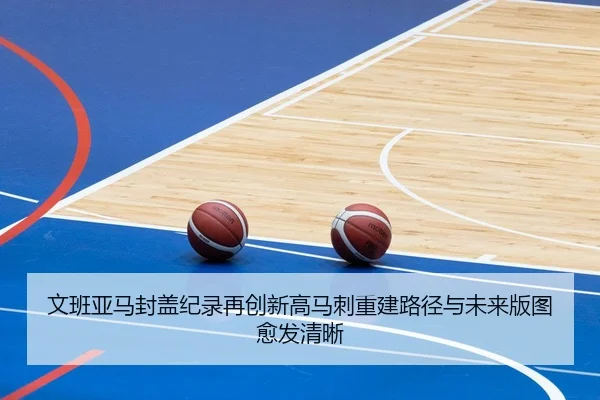 文班亚马封盖纪录再创新高马刺重建路径与未来版图愈发清晰