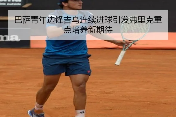 巴萨青年边锋吉乌连续进球引发弗里克重点培养新期待